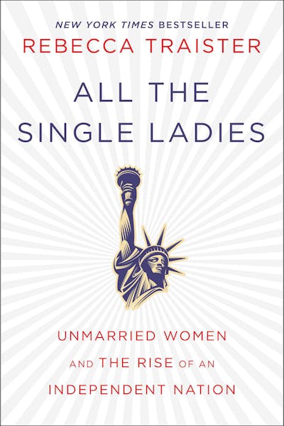 "All The Single Ladies: Unmarried Women and the Rise of an Independent Nation" by Rebecca Traister; Simon and Schuster (339 pages, $27) (Simon and Sch