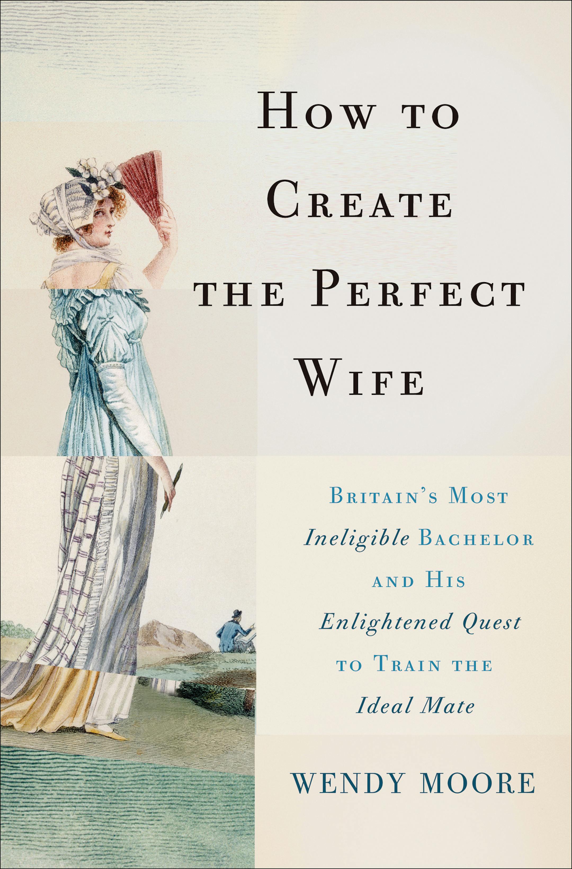 How to Create the Perfect Wife, by Wendy Moore.