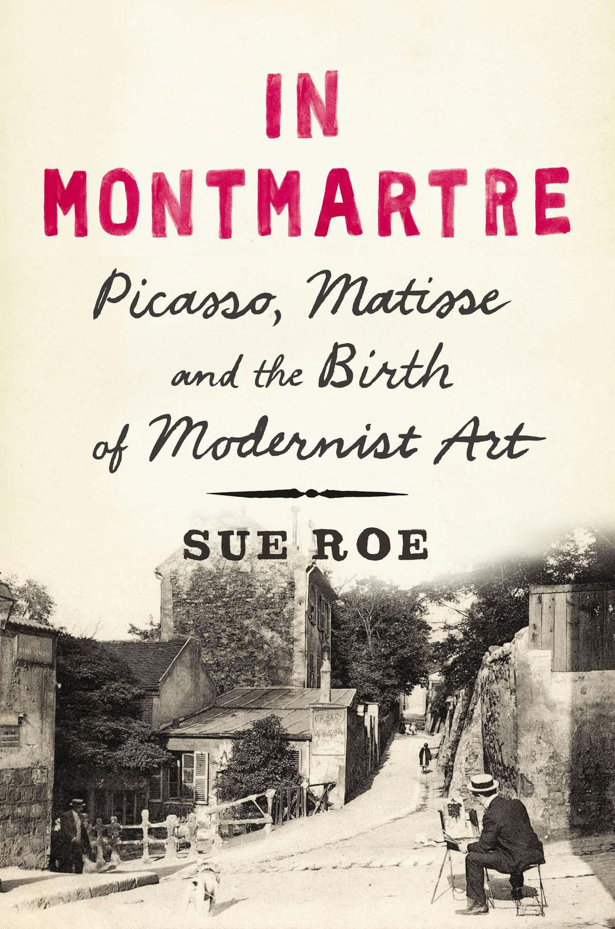 "In Montmartre: Picasso, Matisse and the Birth of Modernist Art," by Sue Roe