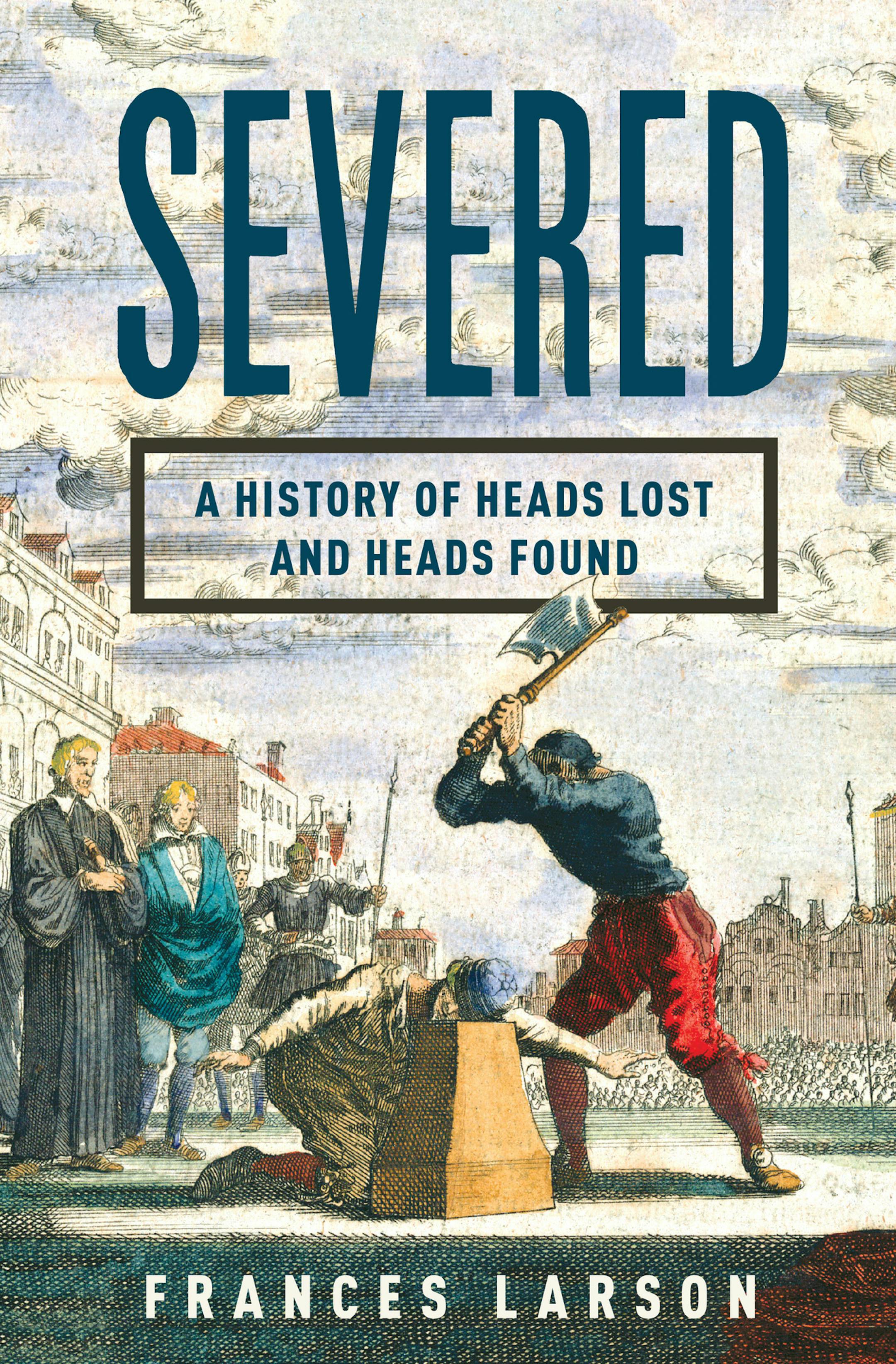 "Severed: A History of Heads Lost and Heads Found," by Frances Larson