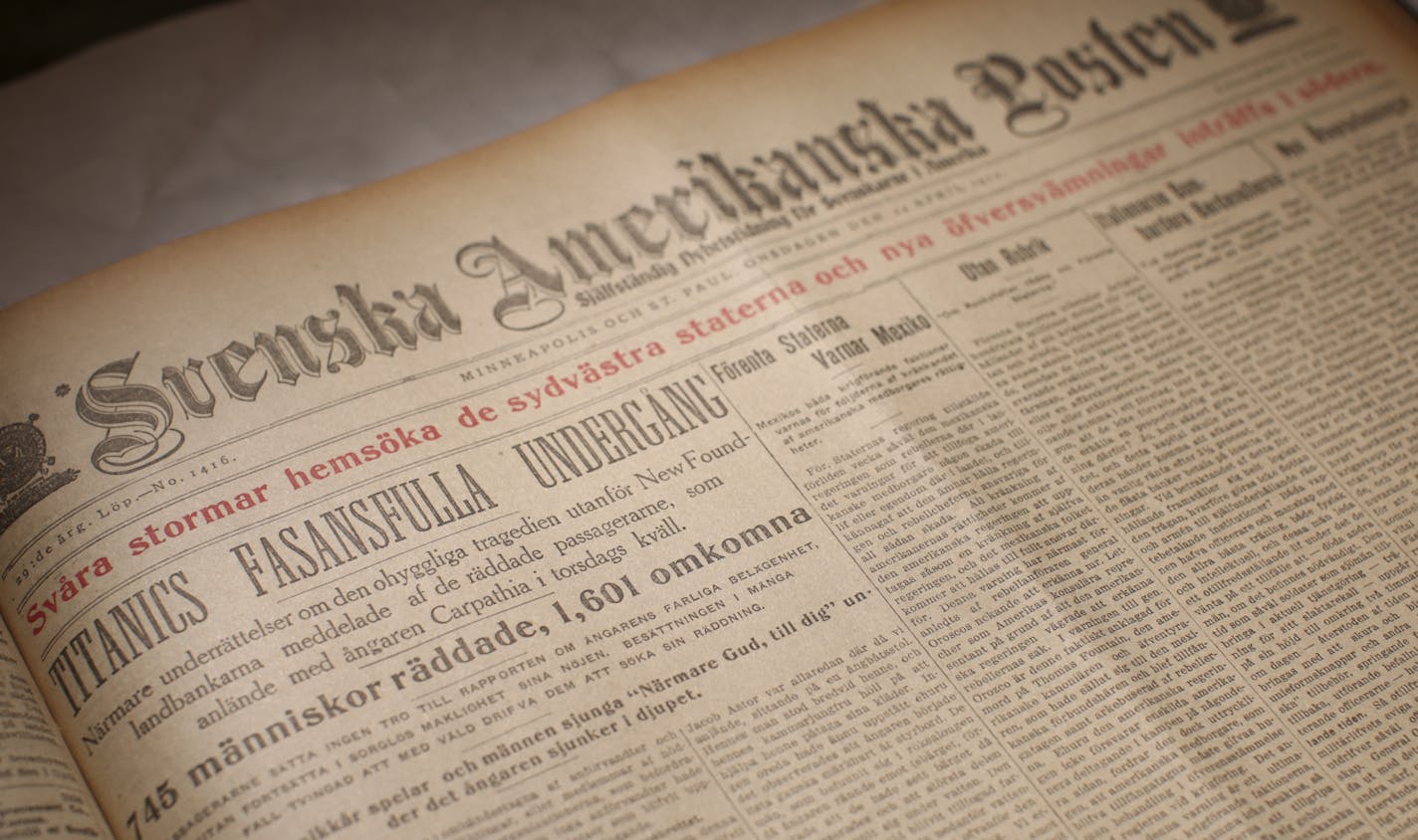 The front page of the Svenska Americkanska Posten, the foremost Swedish language newspaper in Minneapolis on April 24, 1912, the day it published their news account about the sinking of the Titanic. ] JEFF WHEELER &#x201a;&#xc4;&#xa2; jeff.wheeler@startribune.com The Minnesota Historical Society and the American Swedish Institute are working with the Swedish Royal Library to digitize and put online some of the 600 Swedish language newspapers that once proliferated across the Midwest, particularl