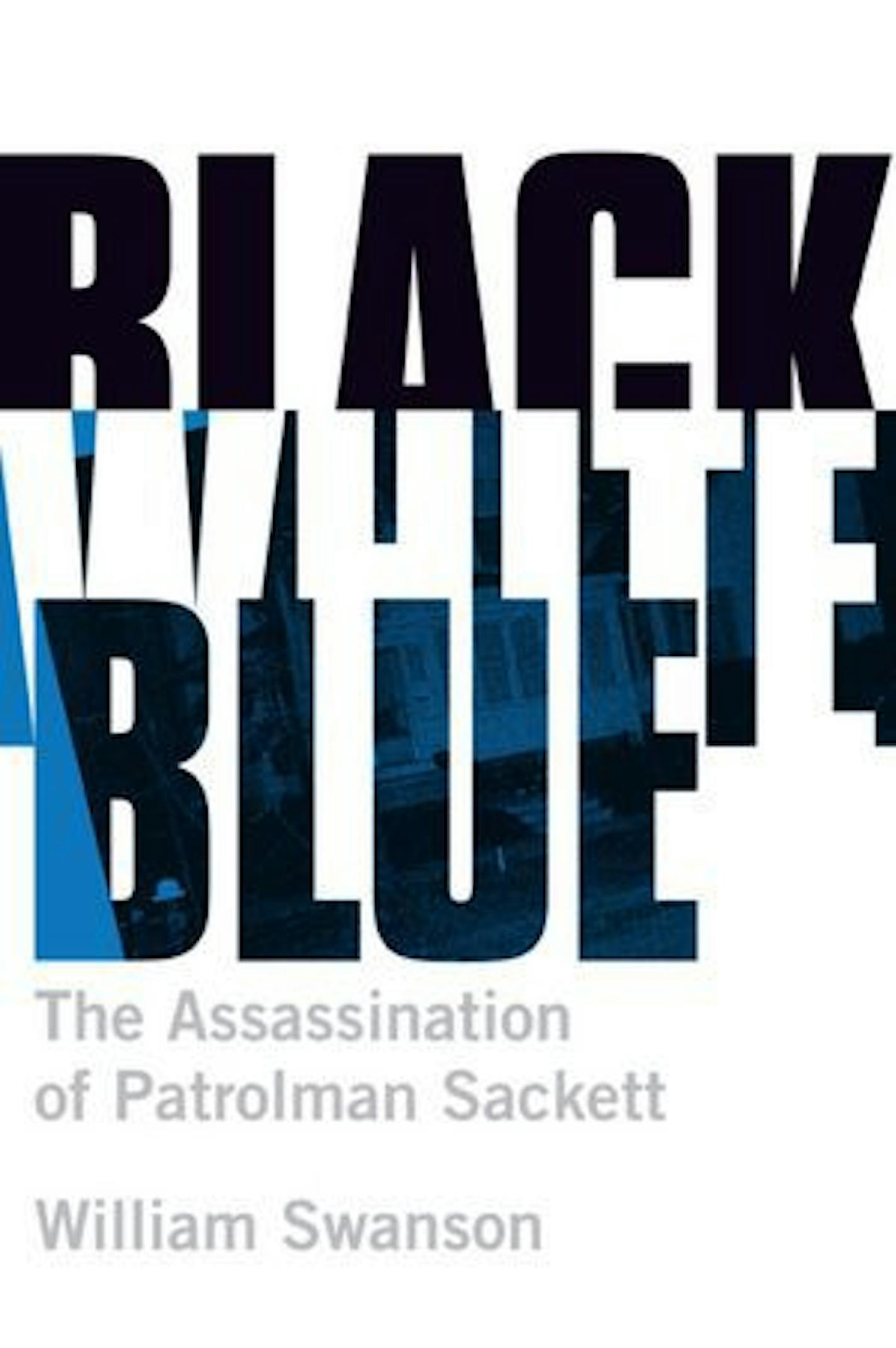 BLACK WHITE BLUE: THE ASSASSINATION OF PATROLMAN SACKETT By: William Swanson.