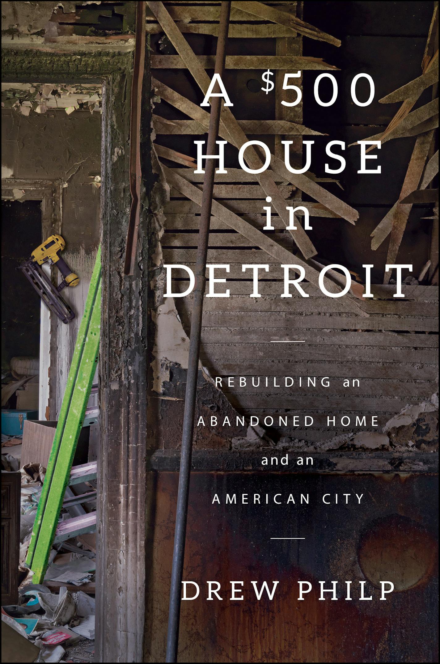 "A $500 House in Detroit: Rebuilding an Abandoned Home and an American City," by Drew Philp