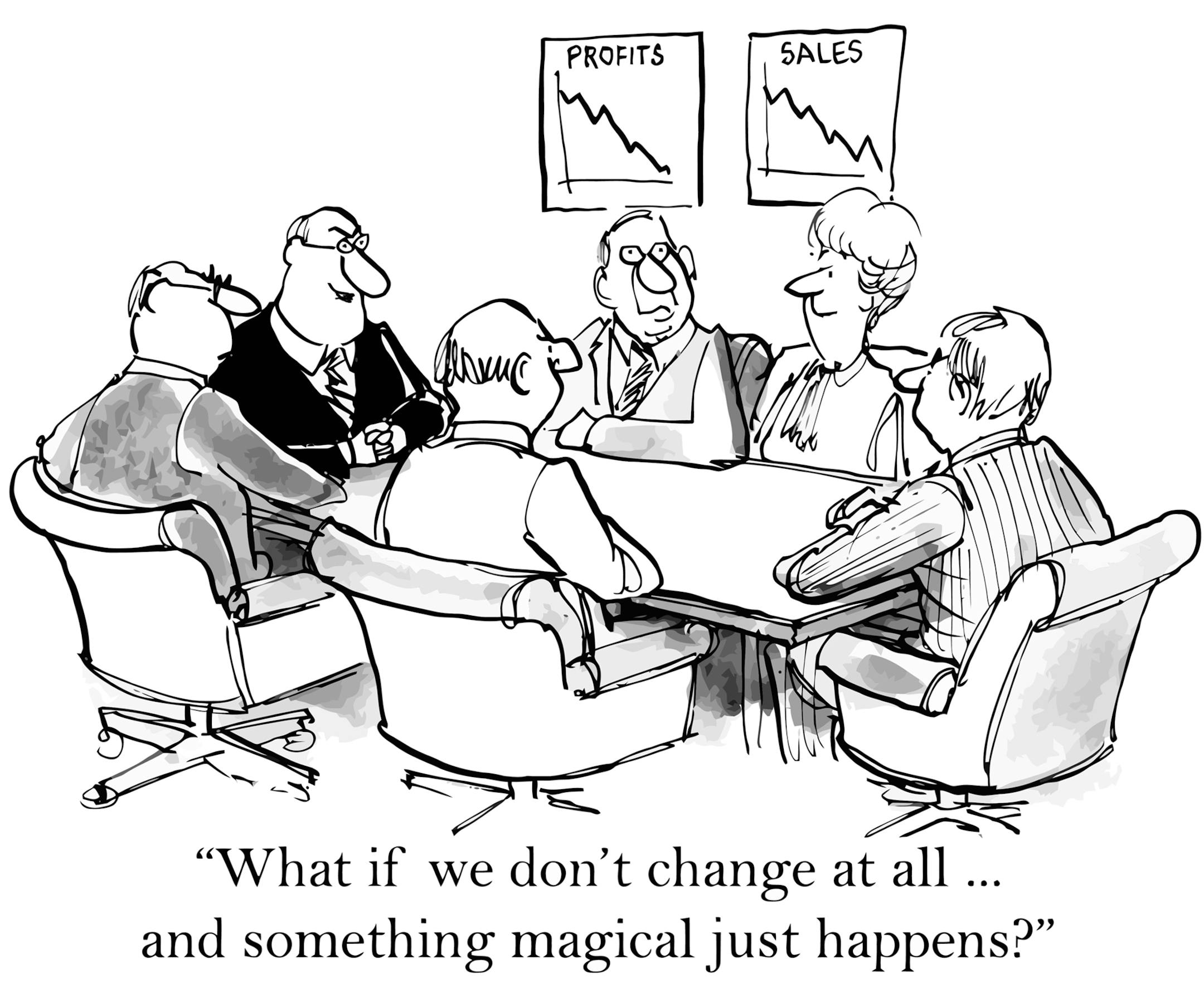 Business profits are down, yet executives want to avoid change and hope something magical will happen to improve the profit.